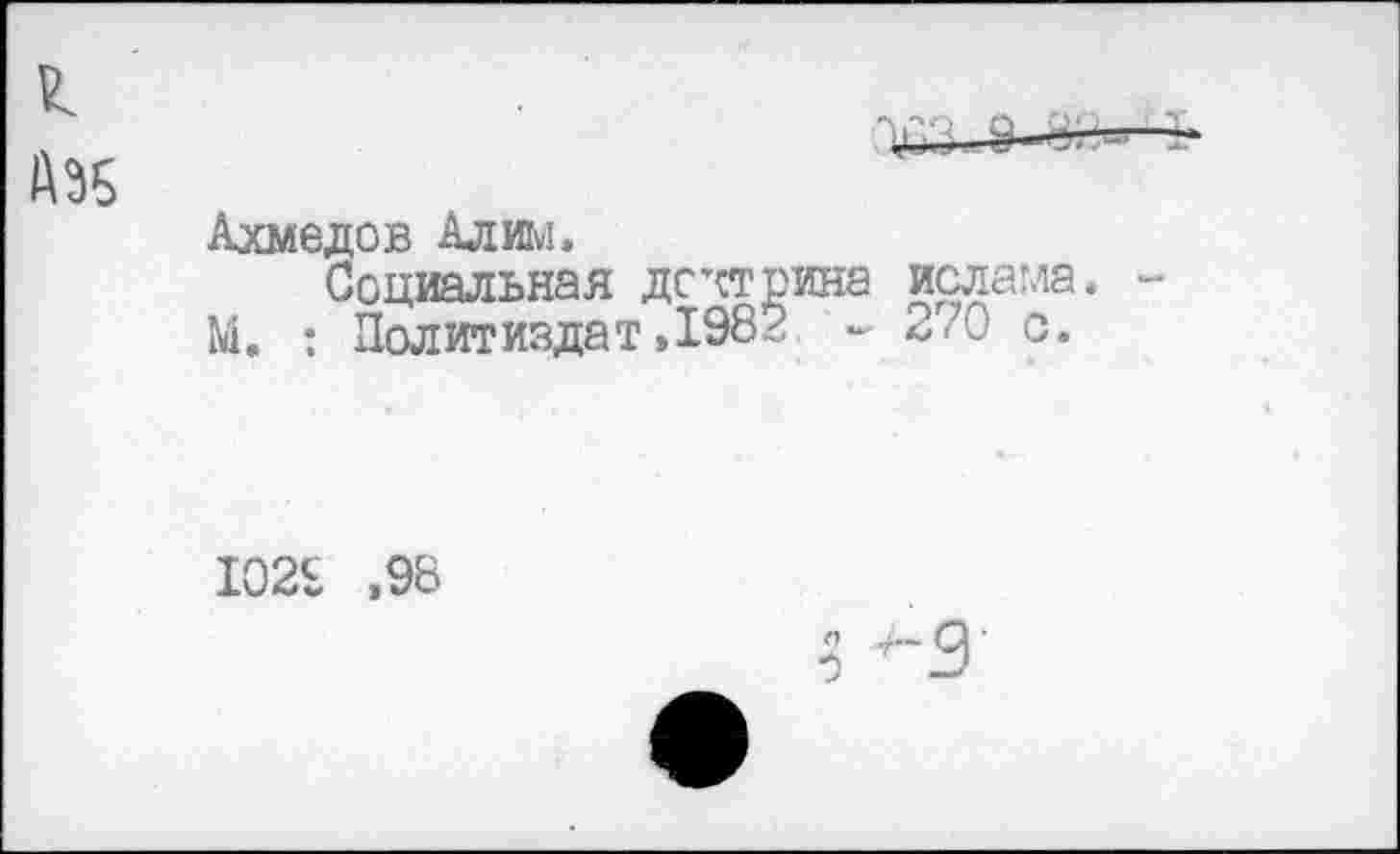 ﻿л
Ахмедов Алим.
Социальная доктрина ислама.
М. : Политиздат»198? - 270 с.
102Б ,98